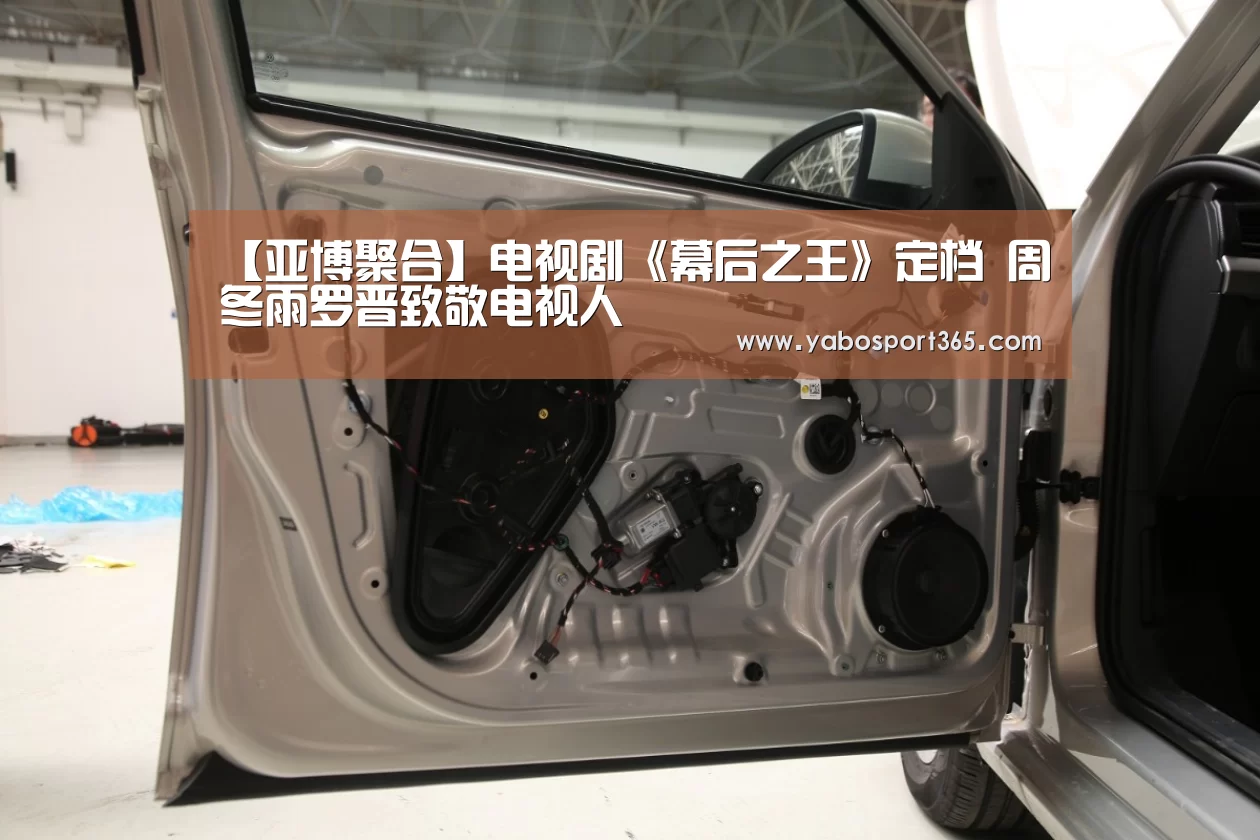 【亚博聚合】电视剧《幕后之王》定档 周冬雨罗晋致敬电视人(图2) 亚博游戏