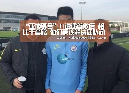 “亚博聚合”T1遭遇首败后 相比于套路 他们更该解决团队问题!(图2) 亚博聚合