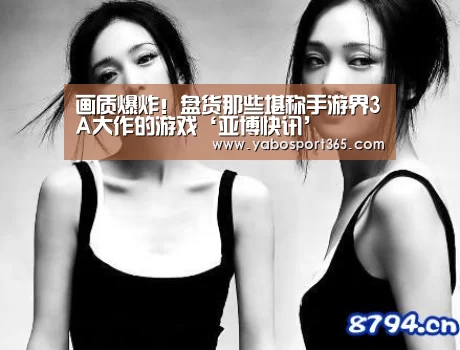 画质爆炸!盘货那些堪称手游界3A大作的游戏‘亚博快讯’