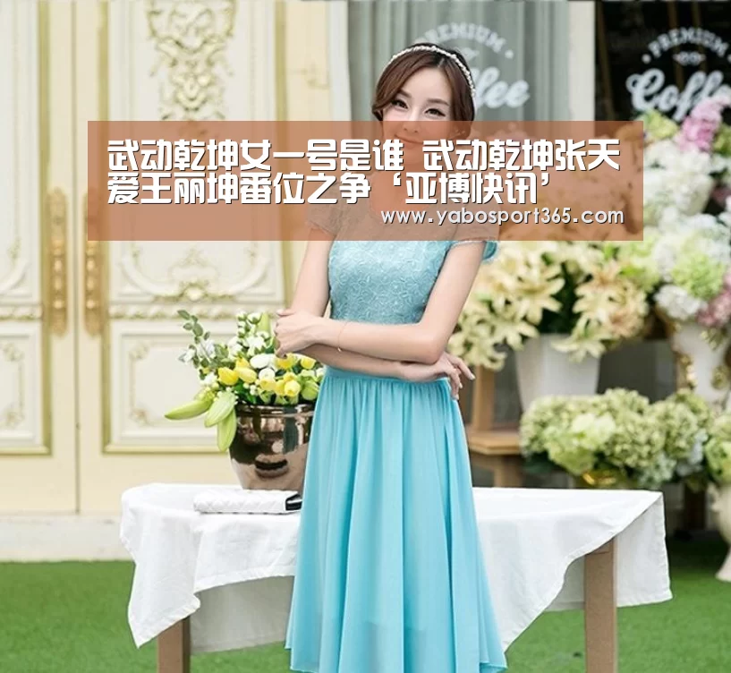 武动乾坤女一号是谁 武动乾坤张天爱王丽坤番位之争‘亚博快讯’