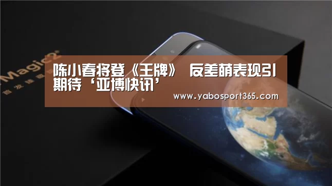 陈小春将登《王牌》 反差萌表现引期待‘亚博快讯’
