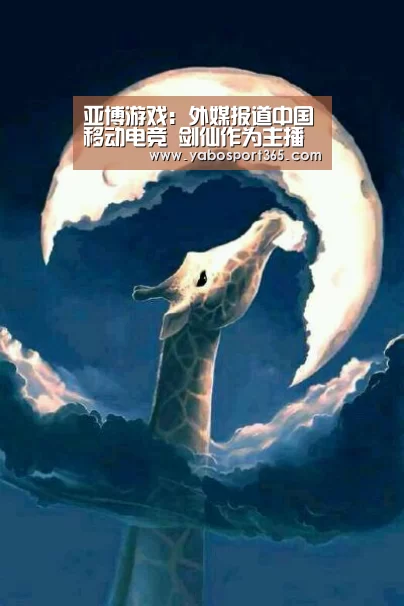 亚博游戏:外媒报道中国移动电竞 剑仙作为主播代表被关注